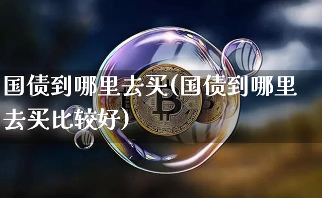 国债到哪里去买(国债到哪里去买比较好)_https://www.czytfl.com_期货价格_第1张