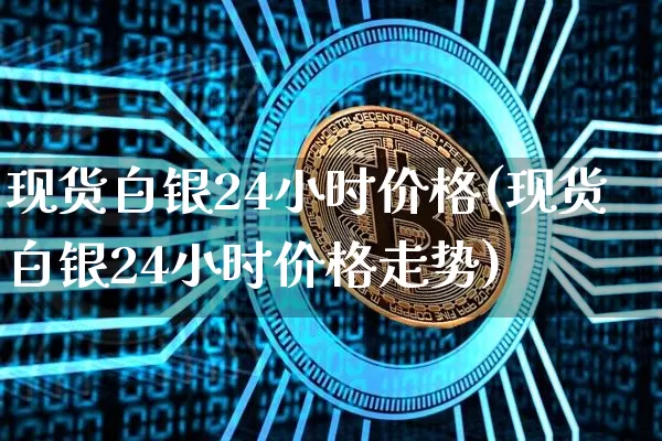 现货白银24小时价格(现货白银24小时价格走势)_https://www.czytfl.com_期货行情_第1张