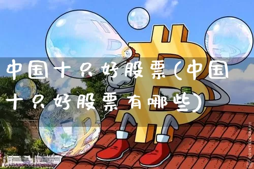 中国十只好股票(中国十只好股票有哪些)_https://www.czytfl.com_期货走势_第1张