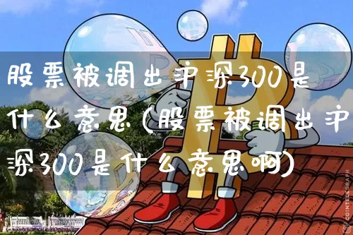 股票被调出沪深300是什么意思(股票被调出沪深300是什么意思啊)_https://www.czytfl.com_期货走势_第1张