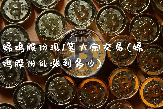 锦鸡股份现1笔大宗交易(锦鸡股份能涨到多少)_https://www.czytfl.com_期货价格_第1张