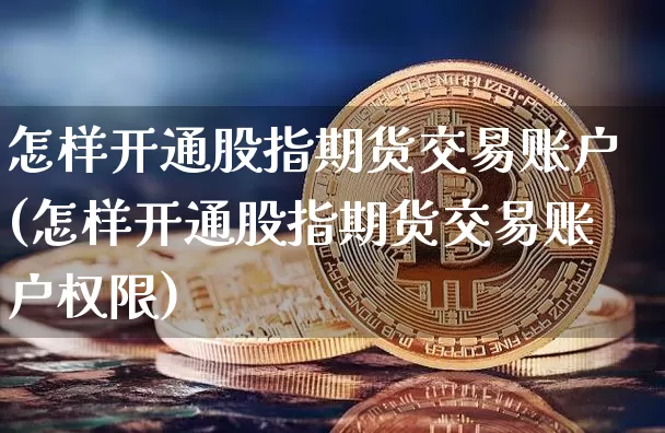 怎样开通股指期货交易账户(怎样开通股指期货交易账户权限)_https://www.czytfl.com_期货价格_第1张