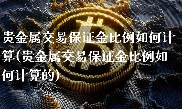 贵金属交易保证金比例如何计算(贵金属交易保证金比例如何计算的)_https://www.czytfl.com_期货行情_第1张