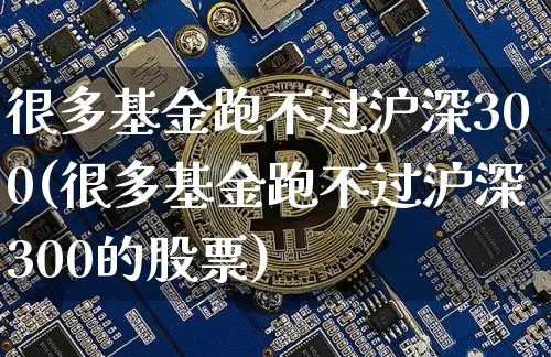 很多基金跑不过沪深300(很多基金跑不过沪深300的股票)_https://www.czytfl.com_期货_第1张
