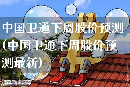 中国卫通下周股价预测(中国卫通下周股价预测最新)_https://www.czytfl.com_期货走势_第1张
