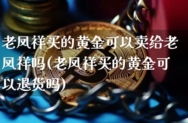 老凤祥买的黄金可以卖给老凤祥吗(老凤祥买的黄金可以退货吗)_https://www.czytfl.com_期货行情_第1张