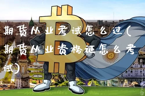期货从业考试怎么过(期货从业资格证怎么考试)_https://www.czytfl.com_期货行情_第1张