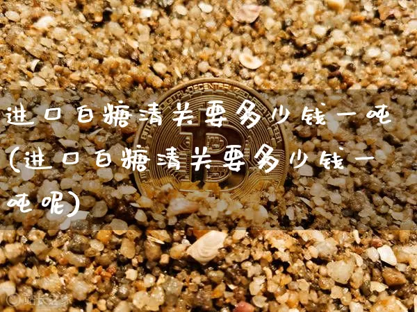 进口白糖清关要多少钱一吨(进口白糖清关要多少钱一吨呢)_https://www.czytfl.com_期货行情_第1张
