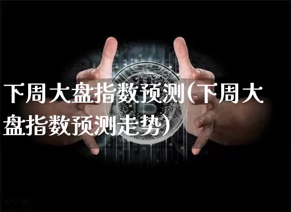 下周大盘指数预测(下周大盘指数预测走势)_https://www.czytfl.com_期货价格_第1张