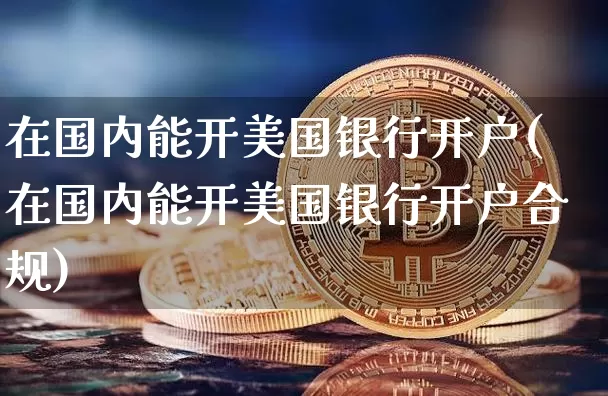 在国内能开美国银行开户(在国内能开美国银行开户合规)_https://www.czytfl.com_期货价格_第1张