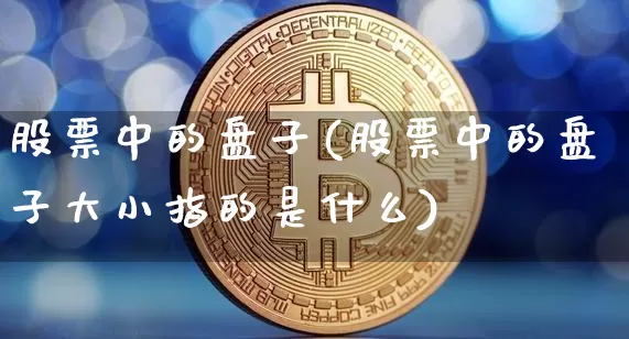 股票中的盘子(股票中的盘子大小指的是什么)_https://www.czytfl.com_期货_第1张