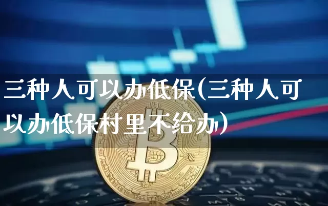 三种人可以办低保(三种人可以办低保村里不给办)_https://www.czytfl.com_期货价格_第1张