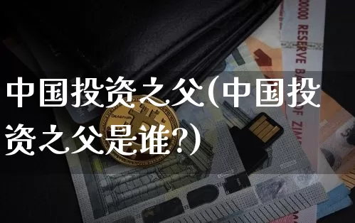 中国投资之父(中国投资之父是谁?)_https://www.czytfl.com_期货_第1张
