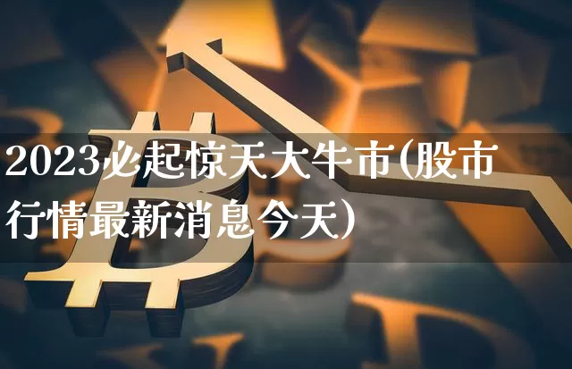 2023必起惊天大牛市(股市行情最新消息今天)_https://www.czytfl.com_期货价格_第1张