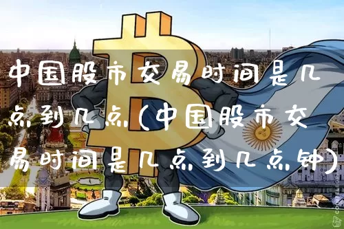 中国股市交易时间是几点到几点(中国股市交易时间是几点到几点钟)_https://www.czytfl.com_期货走势_第1张