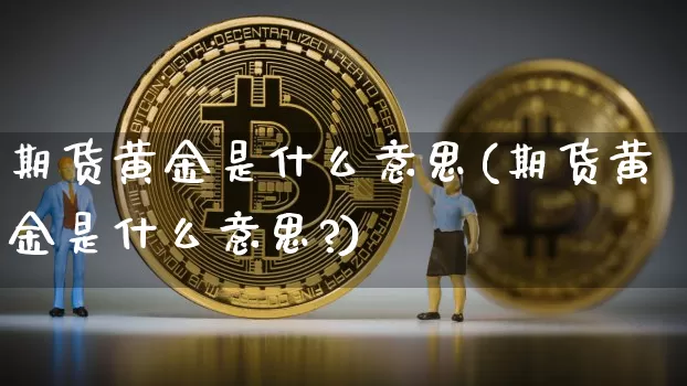 期货黄金是什么意思(期货黄金是什么意思?)_https://www.czytfl.com_期货行情_第1张