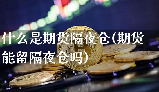 什么是期货隔夜仓(期货能留隔夜仓吗)_https://www.czytfl.com_期货交易_第1张
