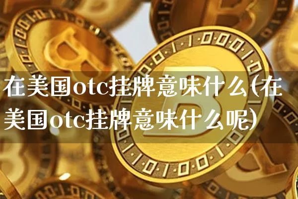在美国otc挂牌意味什么(在美国otc挂牌意味什么呢)_https://www.czytfl.com_期货行情_第1张