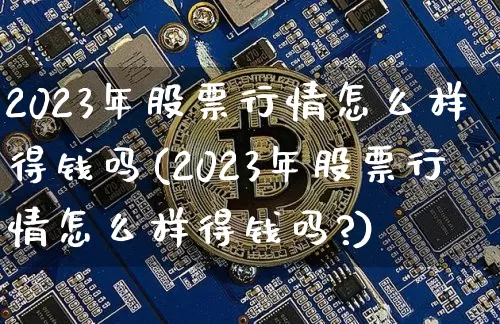2023年股票行情怎么样得钱吗(2023年股票行情怎么样得钱吗?)_https://www.czytfl.com_期货走势_第1张
