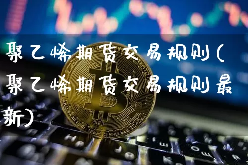 聚乙烯期货交易规则(聚乙烯期货交易规则最新)_https://www.czytfl.com_期货行情_第1张
