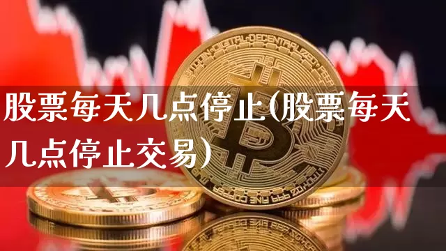 股票每天几点停止(股票每天几点停止交易)_https://www.czytfl.com_期货行情_第1张