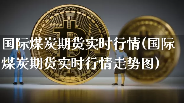 国际煤炭期货实时行情(国际煤炭期货实时行情走势图)_https://www.czytfl.com_期货行情_第1张