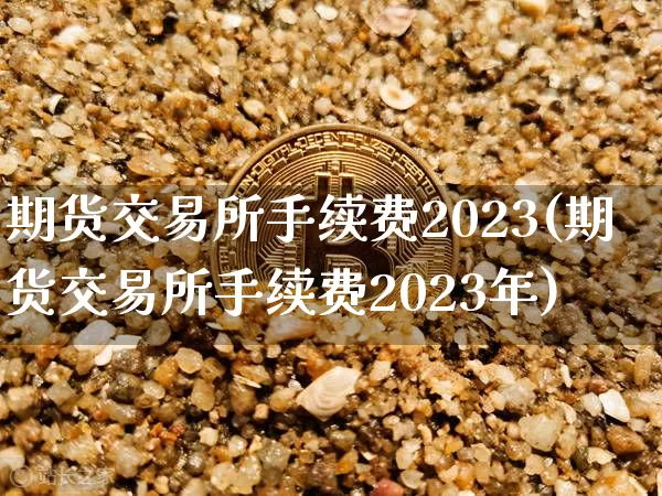期货交易所手续费2023(期货交易所手续费2023年)_https://www.czytfl.com_期货_第1张