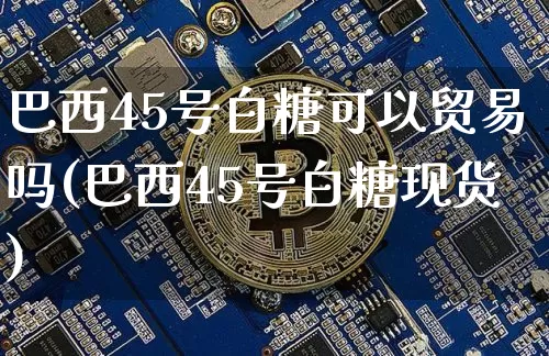 巴西45号白糖可以贸易吗(巴西45号白糖现货)_https://www.czytfl.com_期货价格_第1张
