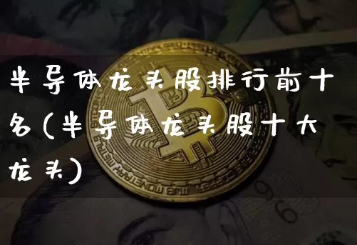 半导体龙头股排行前十名(半导体龙头股十大龙头)_https://www.czytfl.com_期货走势_第1张