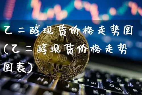 乙二醇现货价格走势图(乙二醇现货价格走势图表)_https://www.czytfl.com_期货走势_第1张
