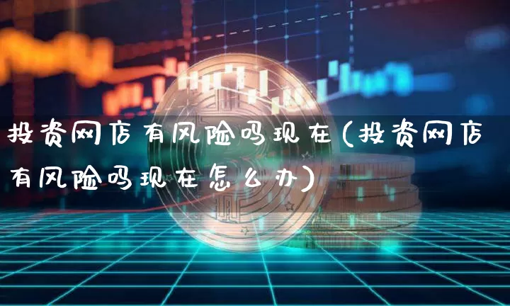 投资网店有风险吗现在(投资网店有风险吗现在怎么办)_https://www.czytfl.com_期货走势_第1张