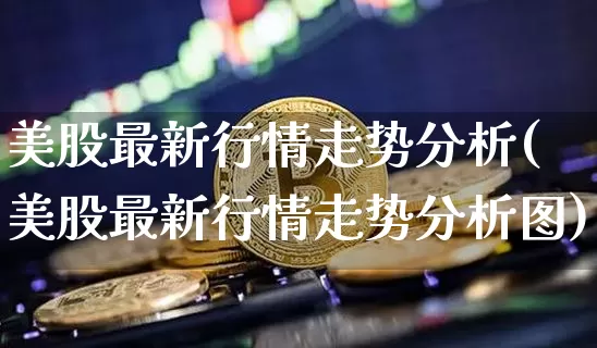 美股最新行情走势分析(美股最新行情走势分析图)_https://www.czytfl.com_期货_第1张