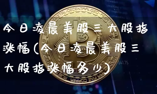 今日凌晨美股三大股指涨幅(今日凌晨美股三大股指涨幅多少)_https://www.czytfl.com_期货行情_第1张