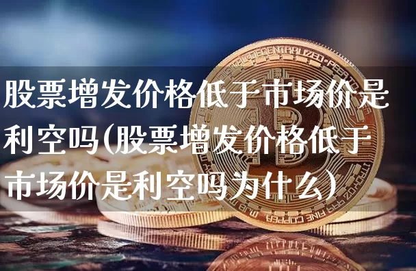 股票增发价格低于市场价是利空吗(股票增发价格低于市场价是利空吗为什么)_https://www.czytfl.com_期货走势_第1张