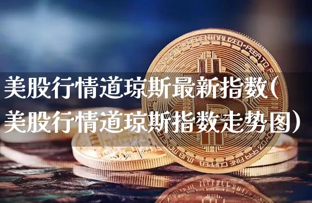 美股行情道琼斯最新指数(美股行情道琼斯指数走势图)_https://www.czytfl.com_期货价格_第1张