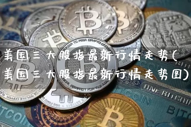 美国三大股指最新行情走势(美国三大股指最新行情走势图)_https://www.czytfl.com_期货走势_第1张