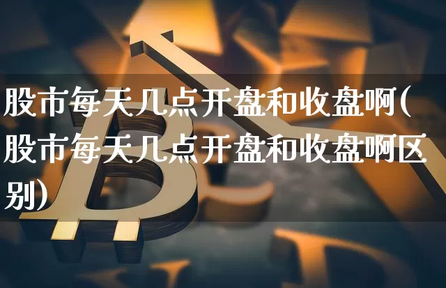 股市每天几点开盘和收盘啊(股市每天几点开盘和收盘啊区别)_https://www.czytfl.com_期货走势_第1张