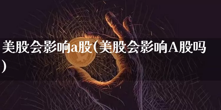 美股会影响a股(美股会影响A股吗)_https://www.czytfl.com_期货走势_第1张