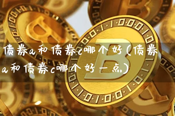 债券a和债券c哪个好(债券a和债券c哪个好一点)_https://www.czytfl.com_期货行情_第1张