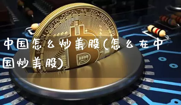 中国怎么炒美股(怎么在中国炒美股)_https://www.czytfl.com_期货走势_第1张