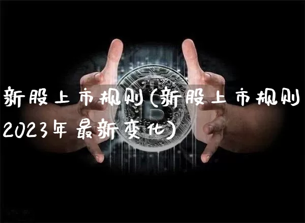 新股上市规则(新股上市规则2023年最新变化)_https://www.czytfl.com_期货走势_第1张