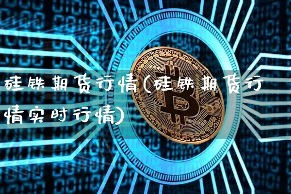 硅铁期货行情(硅铁期货行情实时行情)_https://www.czytfl.com_期货交易_第1张