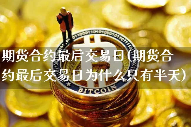 期货合约最后交易日(期货合约最后交易日为什么只有半天)_https://www.czytfl.com_期货行情_第1张