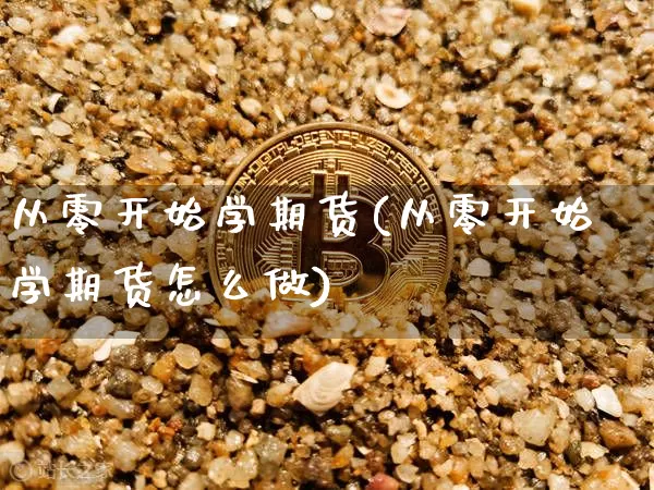 从零开始学期货(从零开始学期货怎么做)_https://www.czytfl.com_期货行情_第1张
