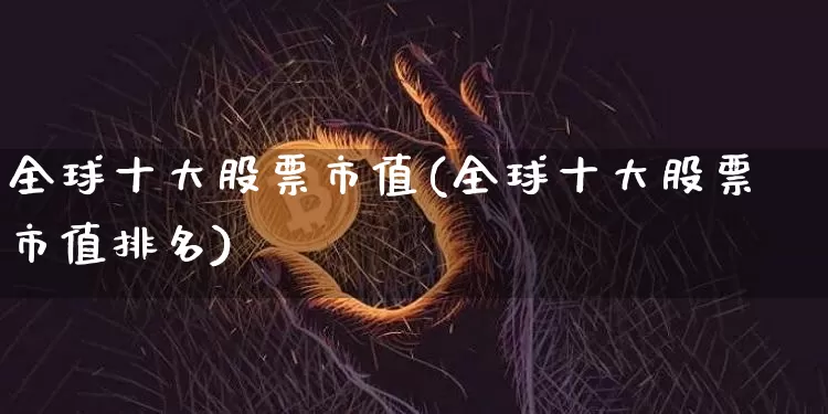 全球十大股票市值(全球十大股票市值排名)_https://www.czytfl.com_期货价格_第1张