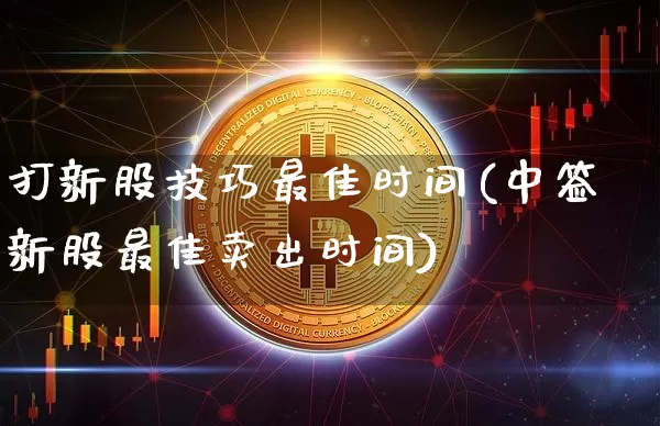 打新股技巧最佳时间(中签新股最佳卖出时间)_https://www.czytfl.com_期货价格_第1张