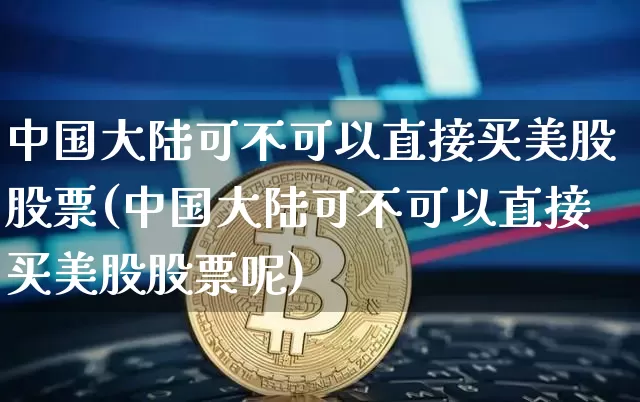 中国大陆可不可以直接买美股股票(中国大陆可不可以直接买美股股票呢)_https://www.czytfl.com_期货走势_第1张