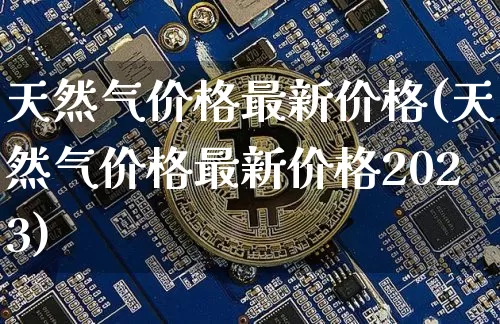 天然气价格最新价格(天然气价格最新价格2023)_https://www.czytfl.com_期货行情_第1张