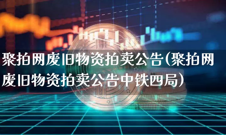 聚拍网废旧物资拍卖公告(聚拍网废旧物资拍卖公告中铁四局)_https://www.czytfl.com_期货价格_第1张
