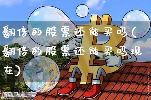 翻倍的股票还能买吗(翻倍的股票还能买吗现在)_https://www.czytfl.com_期货_第1张